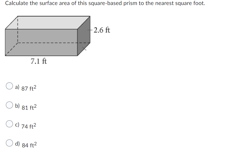 Calculate the surface area of this square-based prism to the nearest square foot.
7.1 ft
a) 87 ft²
b) 81 ft²
c) 74 ft²
d) 84 ft²
-2.6 ft