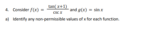 4. Consider f(x) =
tan(x+1)
CSC X
a) Identify any non-permissible
and g(x) = sin x
values of x for each function.