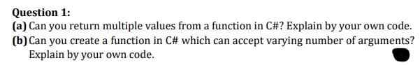 Question 1:
(a) Can you return multiple values from a function in C#? Explain by your own code.
(b) Can you create a function in C# which can accept varying number of arguments?
Explain by your own code.