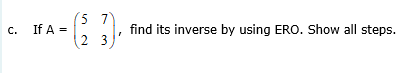 5 7
If A =
find its inverse by using ERO. Show all steps.
c.
2 3
