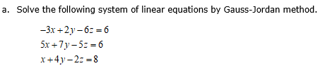 a. Solve the following system of linear equations by Gauss-Jordan method.
-3x +2y- 6z = 6
5x +7y- 5: = 6
x+4y – 2: =8
