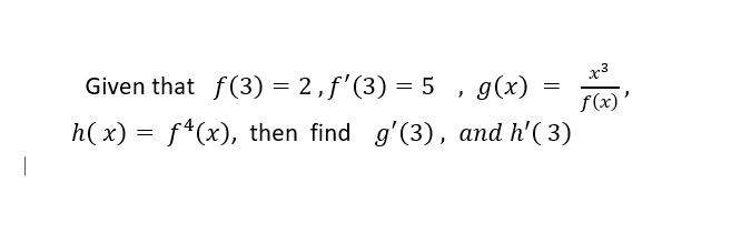 |
Given that f(3) = 2,ƒ'(3) = 5, g(x)
h( x) = f¹(x), then find g’(3), and h'( 3)
=
x3
f(x)'