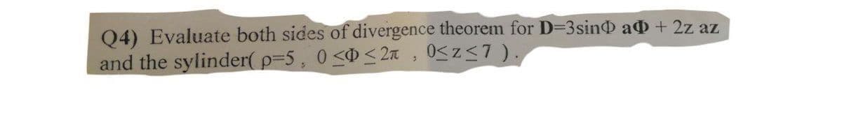 Q4) Evaluate both sides of divergence theorem for D=3sinO ao + 2z az
and the sylinder( p=5, 0<<2a , 0<z<7 ).
