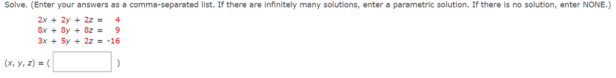 Solve. (Enter your answers as a comma-separated list. If there are infinitely many solutions, enter a parametric solution. If there is no solution, enter NONE.)
2x + 2y + 2z =
4
8x + 8y + 8z =
9
3x + 5y + 2z = -16
(x, y, z) = (