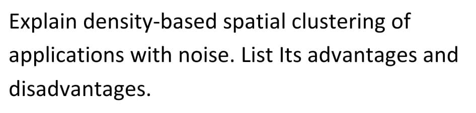 Explain density-based spatial clustering of
applications with noise. List Its advantages and
disadvantages.