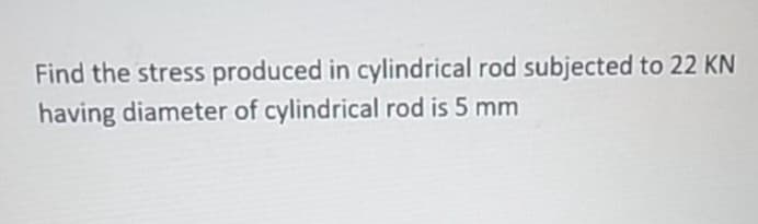 Find the stress produced in cylindrical rod subjected to 22 KN
having diameter of cylindrical rod is 5 mm