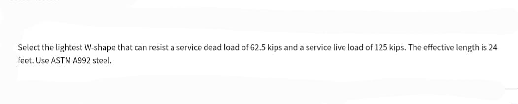 Select the lightest W-shape that can resist a service dead load of 62.5 kips and a service live load of 125 kips. The effective length is 24
feet. Use ASTM A992 steel.