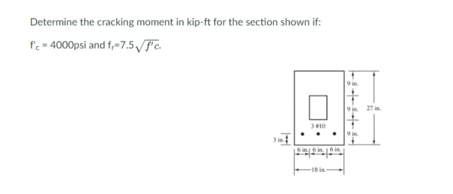 Determine the cracking moment in kip-ft for the section shown if:
f'c = 4000psi and f₁=7.5√ √f'c.
3 in.
3 #10
6 in.) 6 in.
-18 in.
in.
9 in.
9 in.
9 in.
27 in.