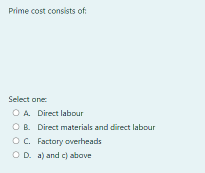 Prime cost consists of:
Select one:
O A. Direct labour
B.
O C. Factory overheads
O D. a) and c) above
Direct materials and direct labour