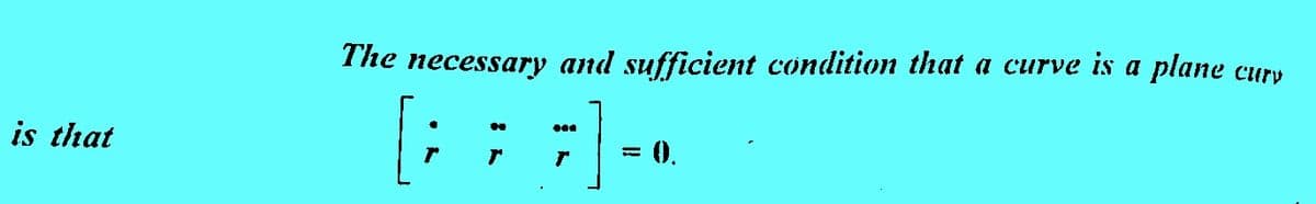 is that
The necessary and sufficient condition that a curve is a plane
[; ; ;] -•
Curv