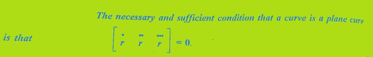 is that
The necessary and sufficient condition that a curve is a plane
[;= =] -
Cury