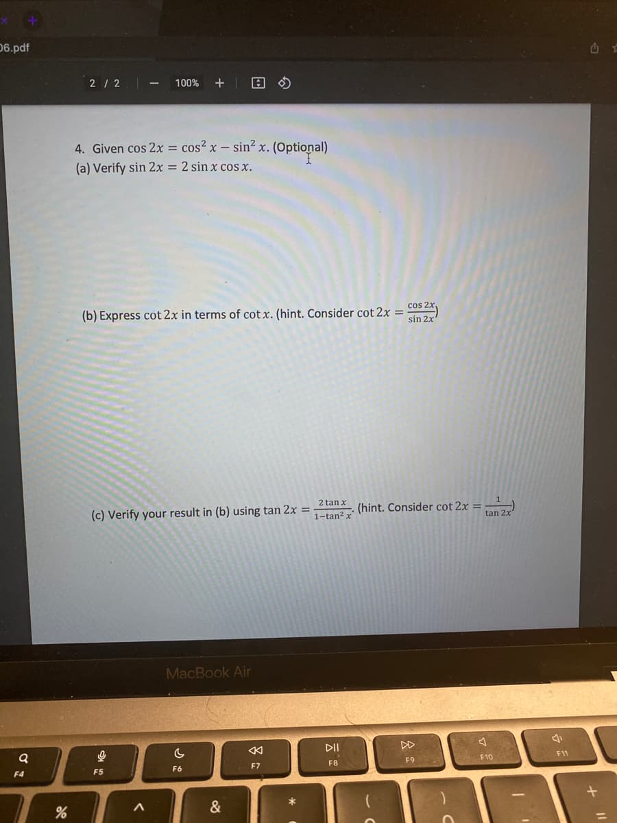 ### Trigonometric Identities and Equations

**Problem 4:** Given the identity \(\cos 2x = \cos^2 x - \sin^2 x\) (Optional).

#### Part (a)
**Objective:** Verify \(\sin 2x = 2 \sin x \cos x\).

#### Part (b)
**Objective:** Express \(\cot 2x\) in terms of \(\cot x\).
*Hint:* Consider \(\cot 2x = \frac{\cos 2x}{\sin 2x}\).

#### Part (c)
**Objective:** Verify your result in (b) using \(\tan 2x = \frac{2 \tan x}{1 - \tan^2 x}\).
*Hint:* Consider \(\cot 2x = \frac{1}{\tan 2x}\).