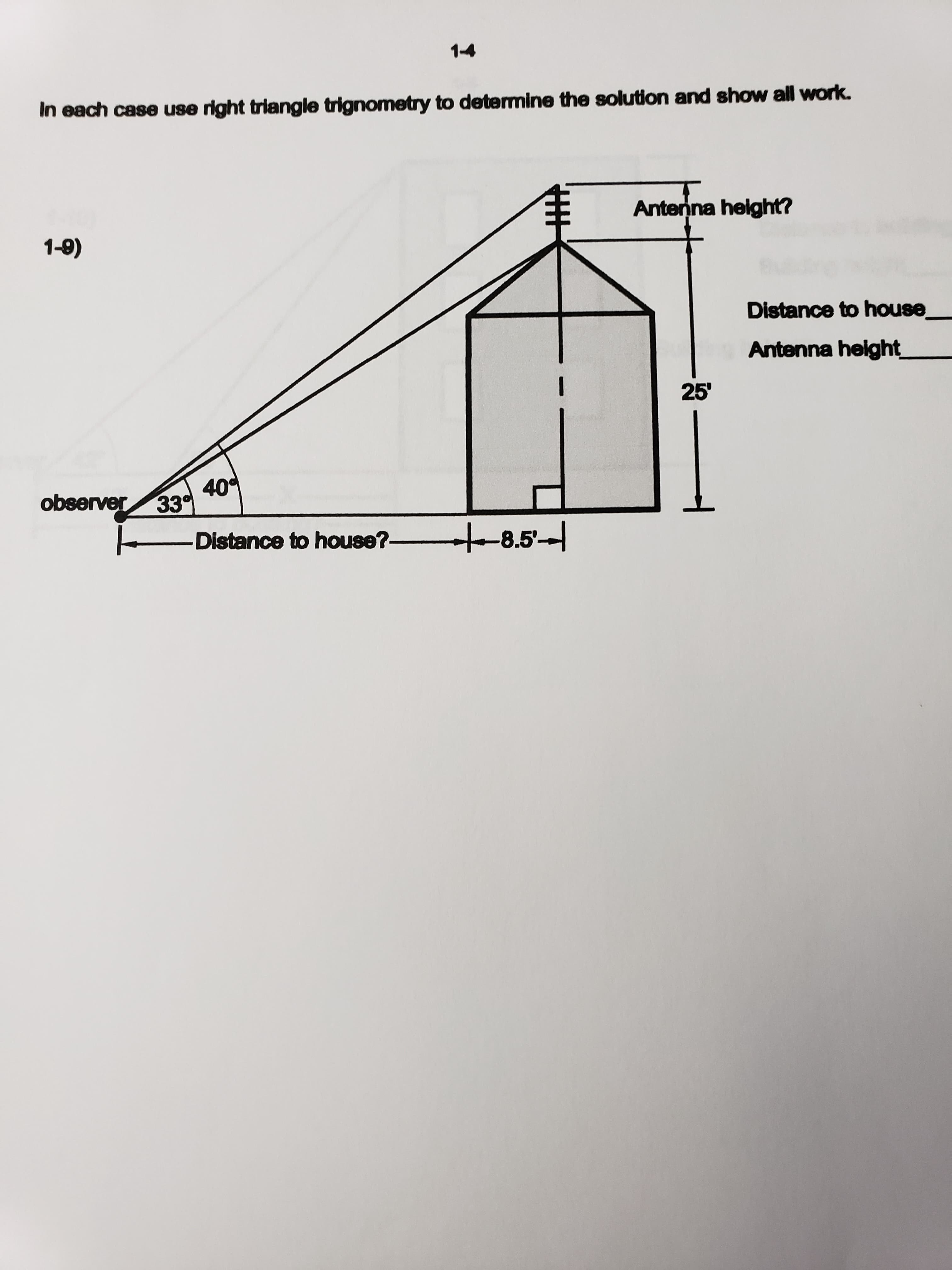 In each case use right triangle trignometry to determine the solution and show all work.
Antenna helght?
1-8)
Distance to house
Antenna helght
25'
40
observer 33
-Distance to house?-
t-8.5-1
