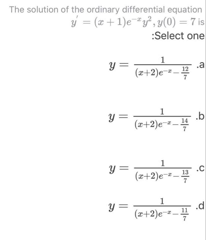 The solution of the ordinary differential equation
ý =
y = (x + 1)e-"y² , y(0) = 7 is
:Select one
1
y =
Y
(x+2)e¬²
.a
- 2
1
Y =
.b
14
(x+2)e¯²-÷
y =
.C
z-
Y :
13
(x+2)e¬
1
Y =
.d
11
(x+2)e-x-
7
||
