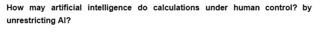 How may artificial intelligence do calculations under human control? by
unrestricting Al?