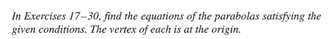 In Exercises 17–30, find the equations of the parabolas satisfying the
given conditions. The vertex of each is at the origin.
