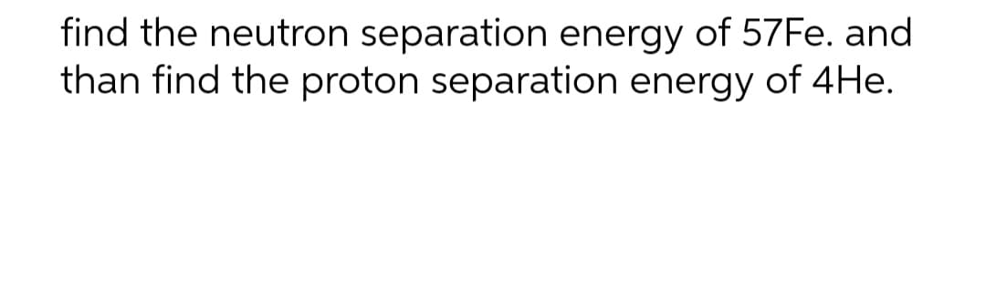 find the neutron separation energy of 57Fe. and
than find the proton separation energy of 4He.
