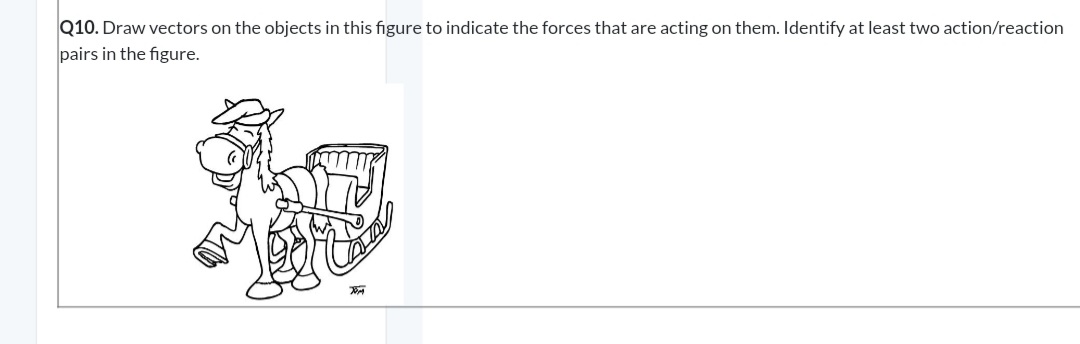 | Q10. Draw vectors on the objects in this figure to indicate the forces that are acting on them. Identify at least two action / reaction
| pairs in the figure.
X