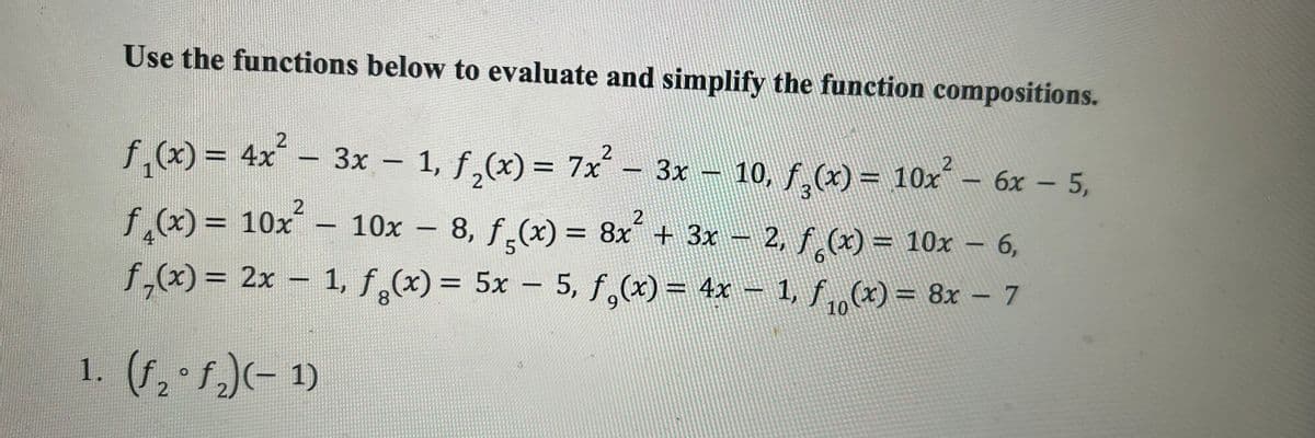 Use the functions below to evaluate and simplify the function compositions.
ƒ₁(x) = 4x² – 3x − 1, ƒ₂(x) = 7x² -
-
-
ƒ₁(x) = 10x²
− 8, ƒç(x) = 8x² + 3x − 2, ƒ˜(x) = 10x – 6,
f₁(x) = 2x − 1, fg(x) = 5x -5, f,(x) = 4x − 1, f₁(x) = 8x - 7
-
1. (f₂f₂)(-1)
2
10x
3x 10, f₂(x) = 10x² - 6x - 5,