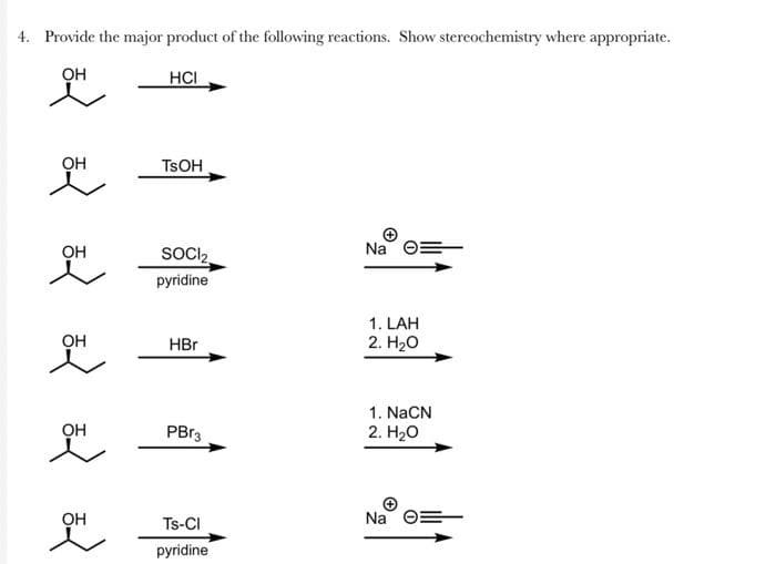 4. Provide the major product of the following reactions. Show stereochemistry where appropriate.
OH
HCI
OH
OH
앴
OH
OH
OH
TSOH
SOCIz
pyridine
HBr
PBr3
Ts-CI
pyridine
Na O
1. LAH
2. H2O
1. NaCN
2. H2O
Na :