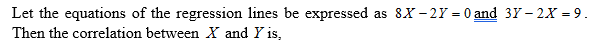 Let the equations of the regression lines be expressed as 8X - 2Y = 0 and 3Y – 2X = 9
Then the correlation between X and Y is,
