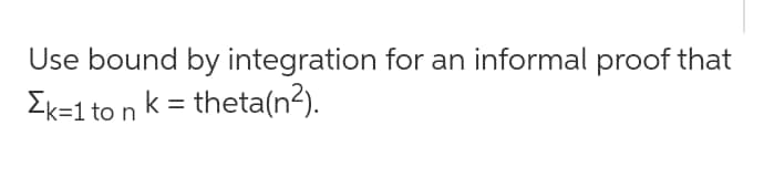 Use bound by integration for an informal proof that
Ek=1 to n k = theta(n²).
%3D
