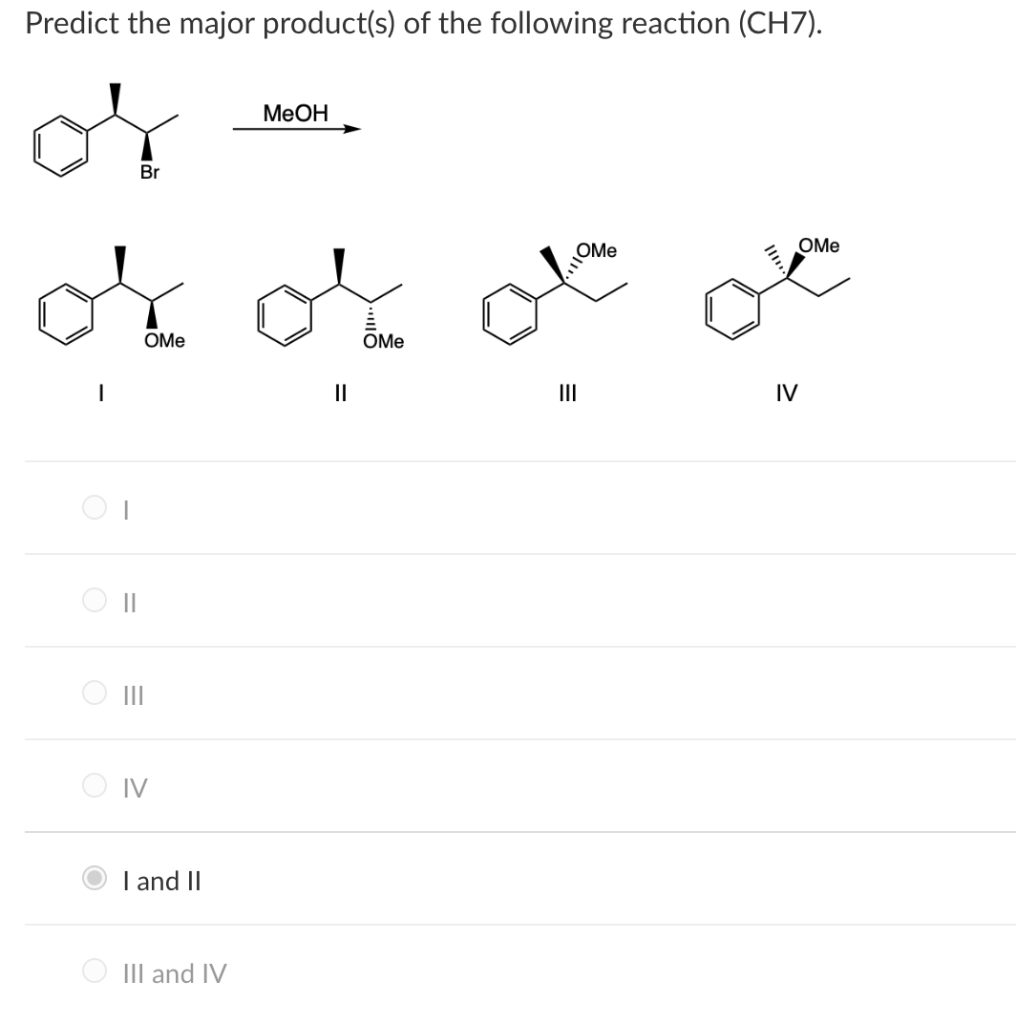 Predict the major product(s) of the following reaction (CH7).
MeOH
Br
OMe
OMe
OMe
OMe
II
II
IV
II
O IV
I and II
III and IV
