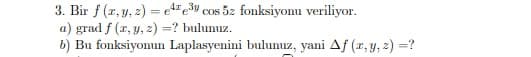 3. Bir f (x, y, 2) = e"ev cos 5z fonksiyonu veriliyor.
a) grad f (r, y, z) =? bulunuz.
b) Bu fonksiyonun Laplasyenini bulunuz, yani Af (r, y, z) =?
