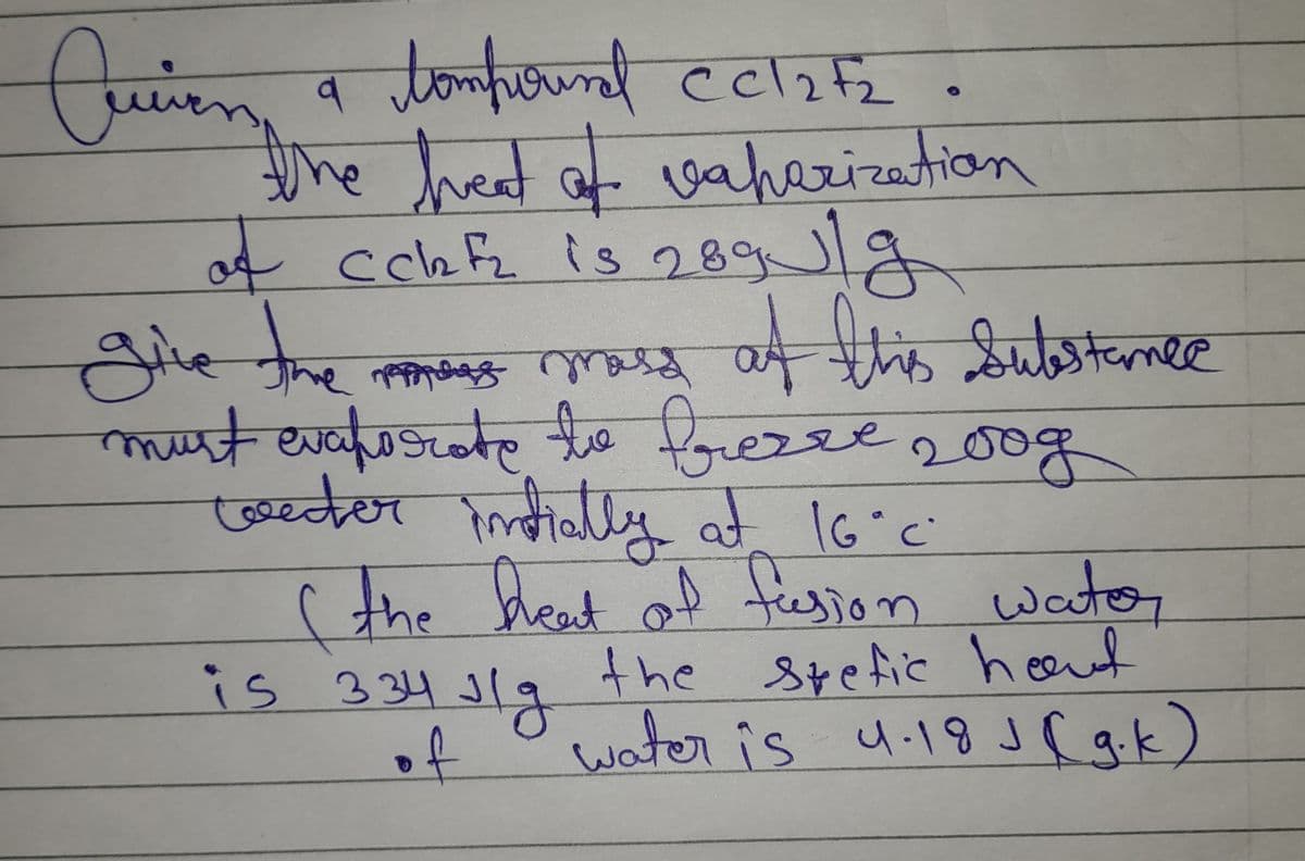 Quien
a tompound CC1₂F₂
the heat of vaharization
of ccbf₂ is 289 ulg
give the mos mass of this substance
предровое
must evaporate fberre 2009
to
conter intially at 16°C
( the heat of fusion water
is 334 sig the spefic hort
water is 4.18 J (g.k)
of
صعد