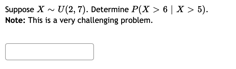 Suppose X - U(2, 7). Determine P(X > 6 | X > 5).
Note: This is a very challenging problem.
