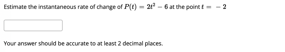 Estimate the instantaneous rate of change of P(t) = 2t² – 6 at the point t
- 2
Your answer should be accurate to at least 2 decimal places.
