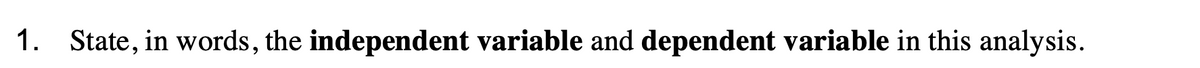 1. State, in words, the independent variable and dependent variable in this analysis.
