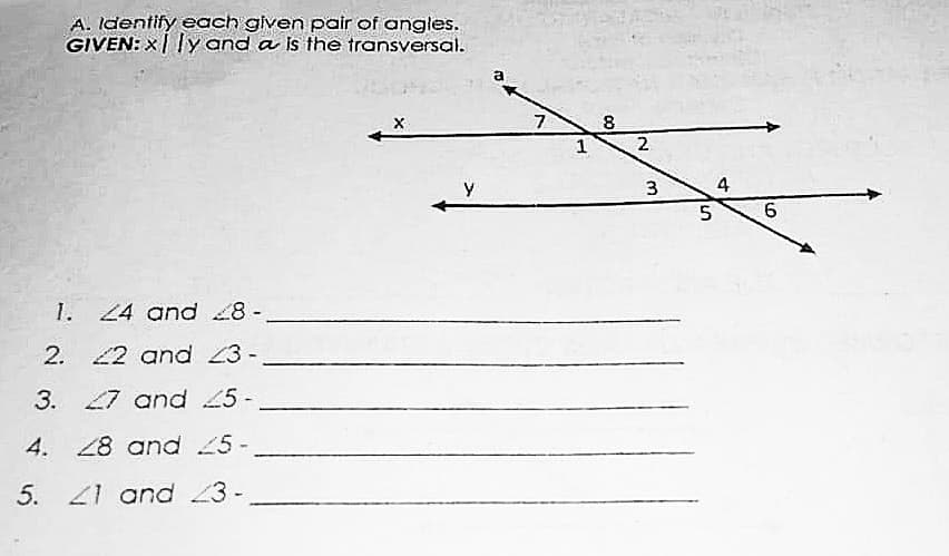 A. Identify each given pair of angles.
GIVEN: X| ly and a is the transversal.
a
1
2
3
4
6.
1. 24 and 8-
2. 22 anad 3-
3. 27 and 25-
4. 28 anad 25-
5. 21 and 3-
