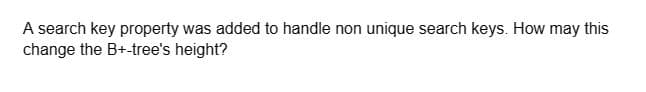 A search key property was added to handle non unique search keys. How may this
change the B+-tree's height?
