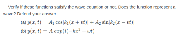 Verify if these functions satisfy the wave equation or not. Does the function represent a
wave? Defend your answer.
(a) y(x, t) = A1 cos[k, (x + vt)] + A2 sin[k2 (x – vt)]
(b) y(x, t) = A eæp(i(-ka² + wt)
