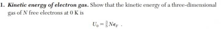 1. Kinetic energy of electron gas. Show that the kinetic energy of a three-dimensional
gas of N free electrons at 0 K is
U, =Nep .
