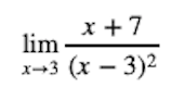 The image displays a mathematical limit expression:

\[
\lim_{{x \to 3}} \frac{{x + 7}}{{(x - 3)^2}}
\]

This expression represents the limit of the function \(\frac{{x + 7}}{{(x - 3)^2}}\) as \(x\) approaches 3. 

### Explanation:
- **Numerator:** \(x + 7\)
- **Denominator:** \((x - 3)^2\)

As \(x\) gets closer to 3, the denominator \((x - 3)^2\) approaches 0, which may cause the function to approach infinity or negative infinity, depending on the direction from which \(x\) approaches 3. This is an example of an indeterminate form.

### Graph:
While a graph is not present, typically a graph of this function would show a vertical asymptote at \(x = 3\) due to the denominator approaching 0. The behavior near the asymptote would need to be analyzed further to determine the exact nature of the limit.