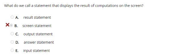 What do we call a statement that displays the result of computations on the screen?
O A. result statement
XO B.
screen statement
Oc. output statement
O D.
answer statement
O E. input statement
