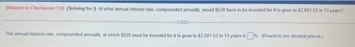 (Related to Checkpoint 5.6) (Solving for) At what annual interest rate, compounded annually, would $520 have to be invested for it to grow to $2.001.52 in 13 years?
CITE
The annual interest rate, compounded annually, at which $520 must be invested for it to grow to $2.001.52 in 13 years is% (Round to two decimal places)