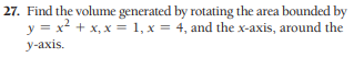 27. Find the volume generated by rotating the area bounded by
y = x² + x, x = 1, x = 4, and the x-axis, around the
у-ахis.
