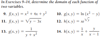 In Exercises 9-14, determine the domain of each function of
two variables.
9. f(х, у) — х2 + 4x + у?
11. f(х, у) 3D Vу — 3х
10. g(x, у) 3D In (x? - у)
12. h(x, y) = xeVỹ
1
y
13. g(х, у)
14. k(x, y) = = +
y + x
х х-1
