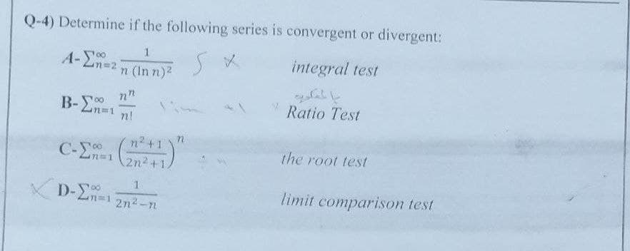 Q-4) Determine if the following series is convergent or divergent:
1
St
integral test
n (Inn)²
A-E
Lin=2
B-En=1
C-E1 (2²+4)
+1.
✓D-2n=1
nn
n!
1
2n²-n
Ratio Test
the root test
limit comparison test