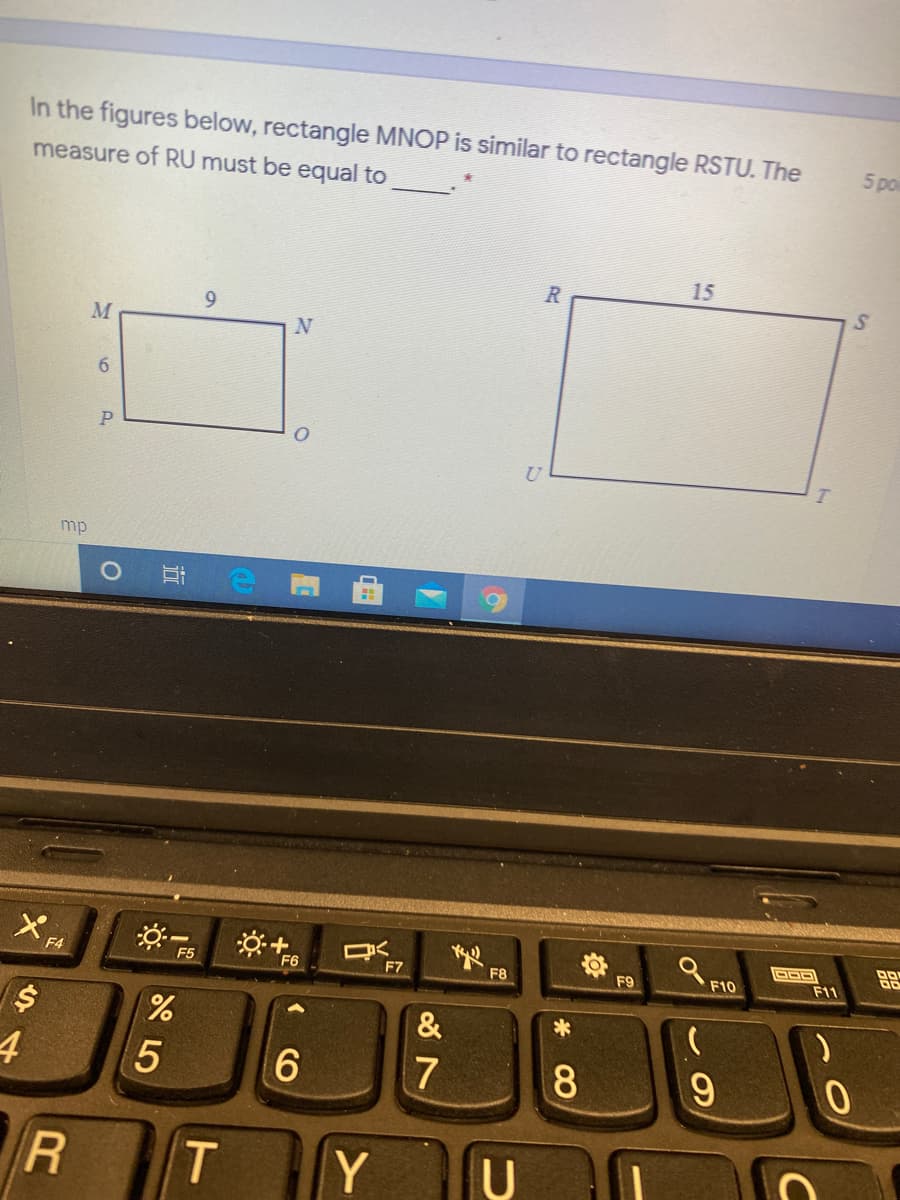 In the figures below, rectangle MNOP is similar to rectangle RSTU. The
measure of RU must be equal to
5 poi
R
15
9.
N
6.
mp
Et e
F4
F6
F7
F8
F9
F10
F11
&
7
8.
Y
CO
