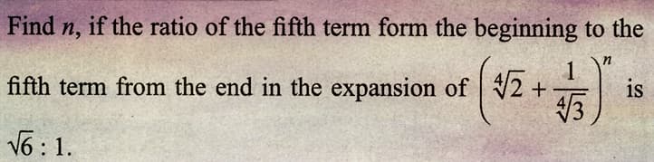 Find n, if the ratio of the fifth term form the beginning to the
4√2 + 4/3)*5
fifth term from the end in the expansion of 2 +
√6:1.
is