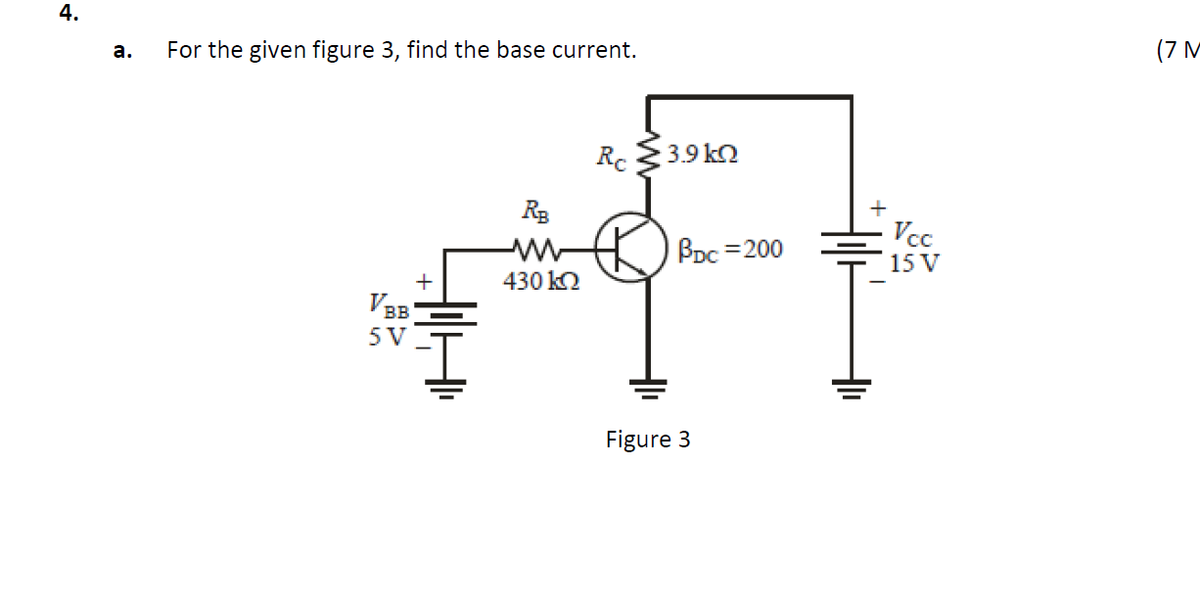 4.
For the given figure 3, find the base current.
(7 M
a.
Rc 3.9 kn
Rg
Vcc
Bpc =200
15 V
430 k2
VBB
5 V
Figure 3
