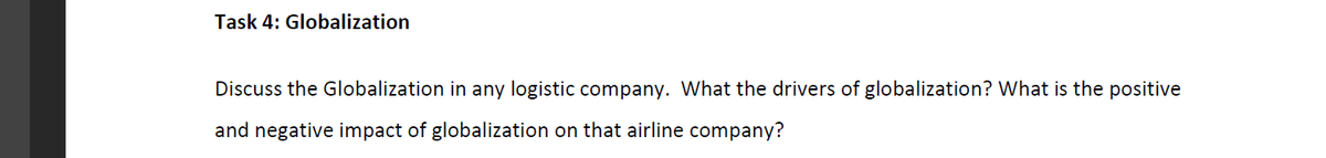 Task 4: Globalization
Discuss the Globalization in any logistic company. What the drivers of globalization? What is the positive
and negative impact of globalization on that airline company?
