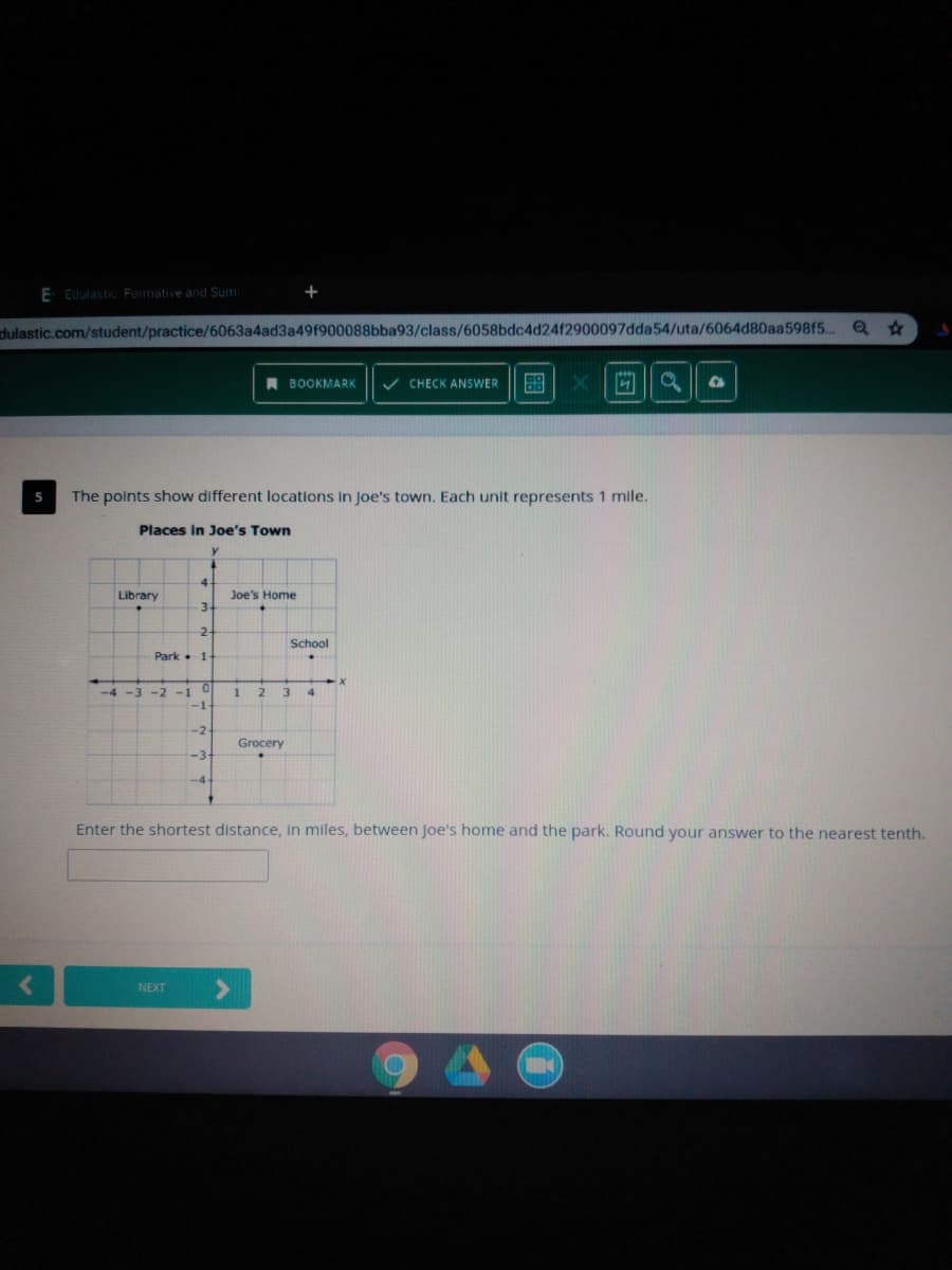 E EdulasticFormative and Sum
+
dulastic.com/student/practice/6063a4ad3a49f900088bba93/class/6058bdc4d2412900097dda54/uta/6064d80aa598f5.
A BOOKMARK
V CHECK ANSWER
5
The points show different locations In Joe's town. Each unit represents 1 mile.
Places in Joe's Town
Joe's Home
3.
Library
2-
School
Park. 1-
-2
3
-1
-2
Grocery
-3
-4
Enter the shortest distance, in miles, between Joe's home and the park. Round your answer to the nearest tenth.
NEXT
