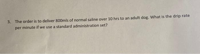 3. The order is to deliver 800mls of normal saline over 10 hrs to an adult dog. What is the drip rate
per minute if we use a standard administration set?
