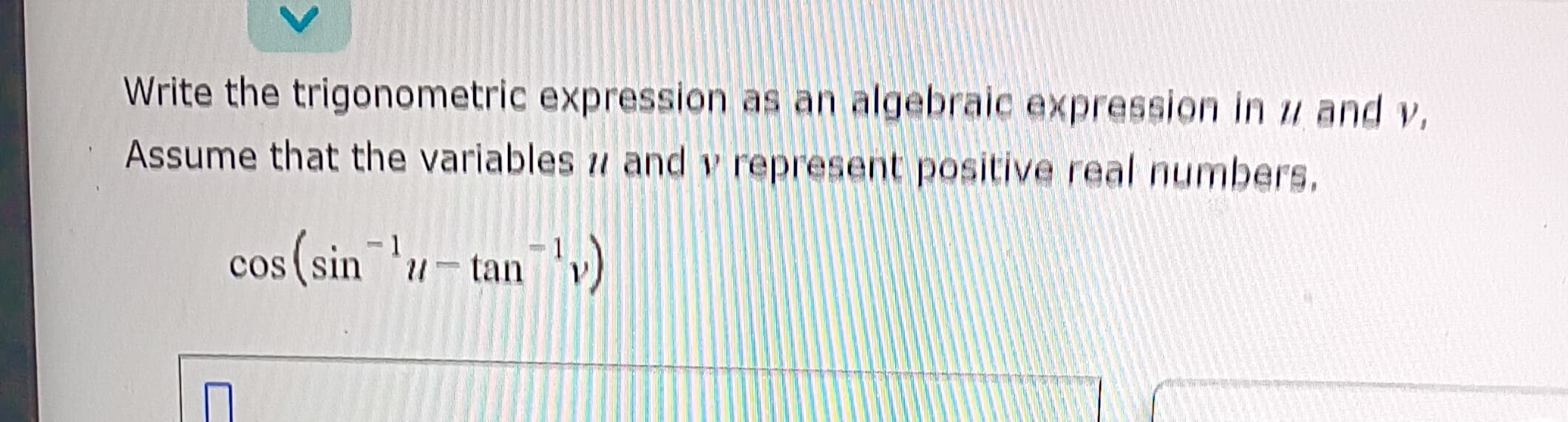 Write the trigonometric expression as an algebraic expression in z and v.
Assume that the variables and v represent positive real numbers.
cos (sinu-tan¹v)