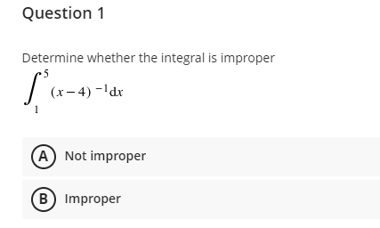 Question 1
Determine whether the integral is improper
5
(x- 4) -Idr
(A Not improper
B) Improper
